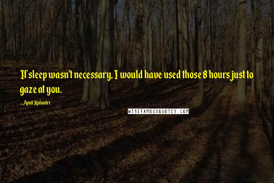Amit Kalantri Quotes: If sleep wasn't necessary, I would have used those 8 hours just to gaze at you.