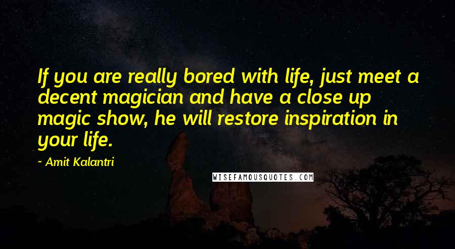 Amit Kalantri Quotes: If you are really bored with life, just meet a decent magician and have a close up magic show, he will restore inspiration in your life.