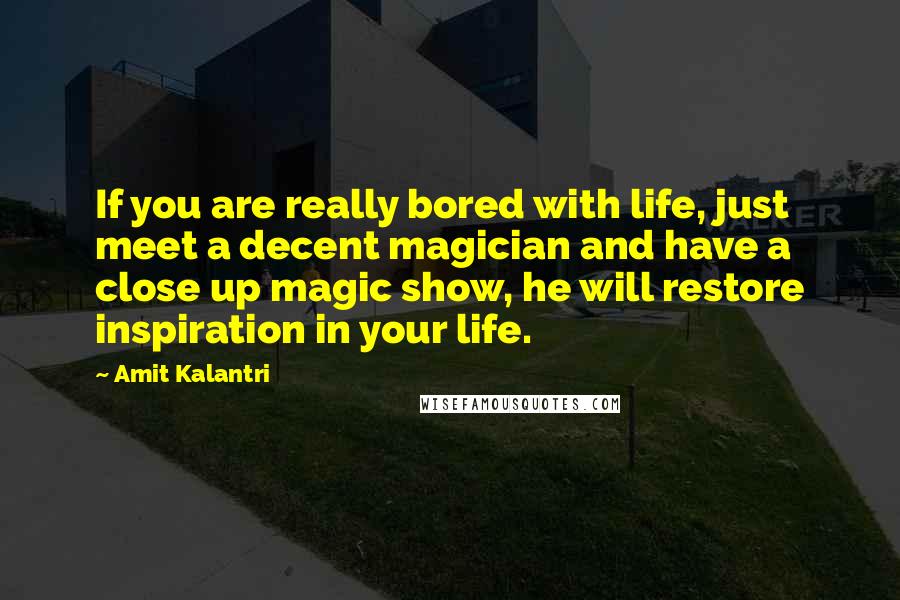 Amit Kalantri Quotes: If you are really bored with life, just meet a decent magician and have a close up magic show, he will restore inspiration in your life.