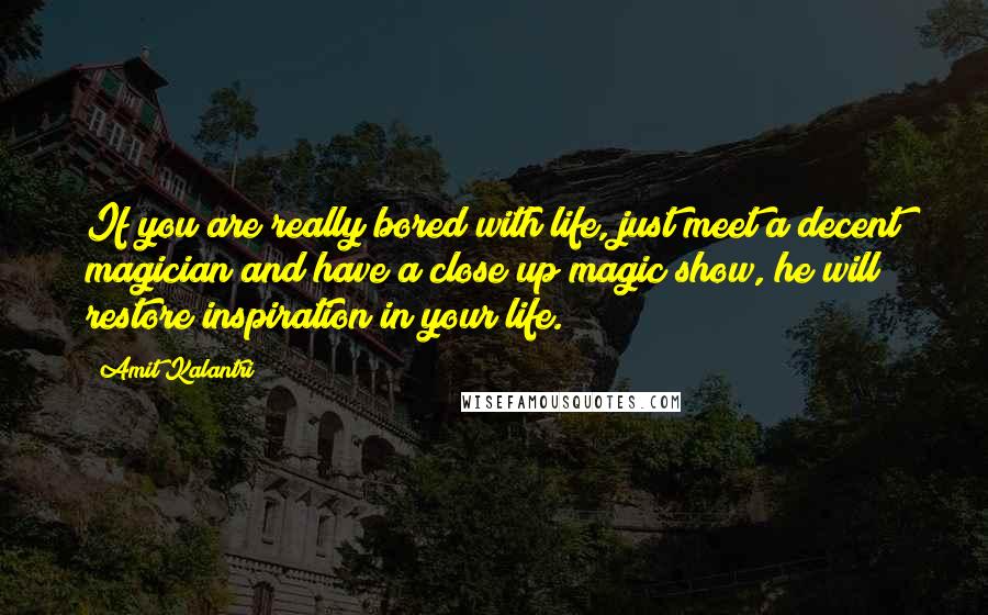 Amit Kalantri Quotes: If you are really bored with life, just meet a decent magician and have a close up magic show, he will restore inspiration in your life.