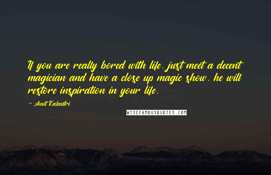 Amit Kalantri Quotes: If you are really bored with life, just meet a decent magician and have a close up magic show, he will restore inspiration in your life.