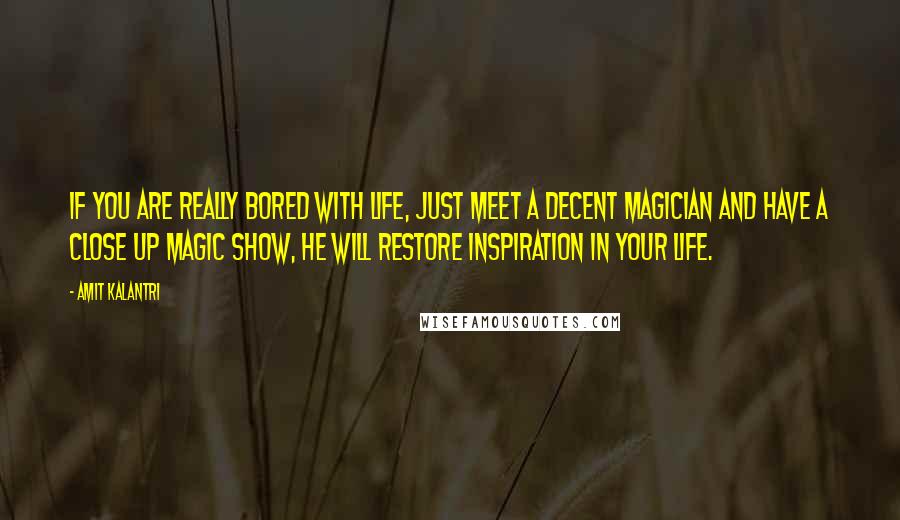 Amit Kalantri Quotes: If you are really bored with life, just meet a decent magician and have a close up magic show, he will restore inspiration in your life.