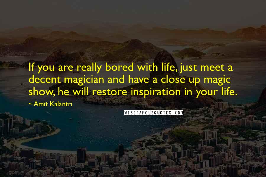 Amit Kalantri Quotes: If you are really bored with life, just meet a decent magician and have a close up magic show, he will restore inspiration in your life.