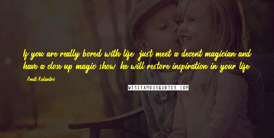 Amit Kalantri Quotes: If you are really bored with life, just meet a decent magician and have a close up magic show, he will restore inspiration in your life.