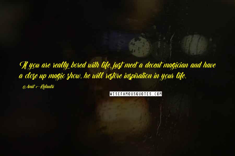 Amit Kalantri Quotes: If you are really bored with life, just meet a decent magician and have a close up magic show, he will restore inspiration in your life.