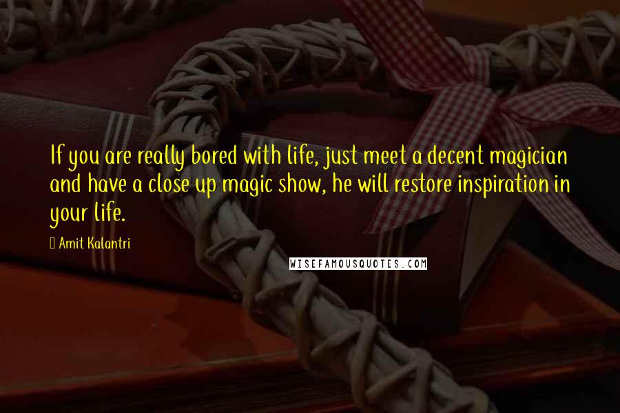 Amit Kalantri Quotes: If you are really bored with life, just meet a decent magician and have a close up magic show, he will restore inspiration in your life.