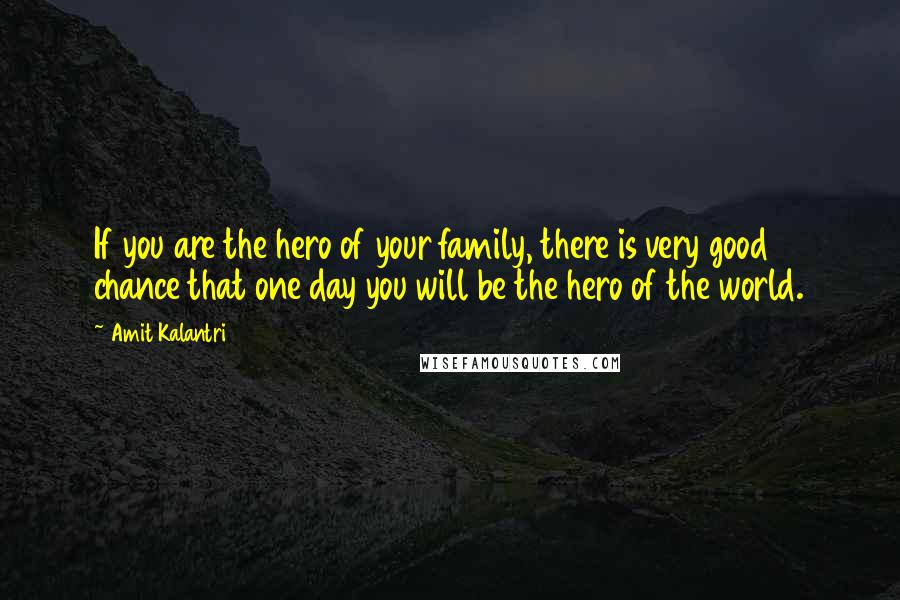 Amit Kalantri Quotes: If you are the hero of your family, there is very good chance that one day you will be the hero of the world.