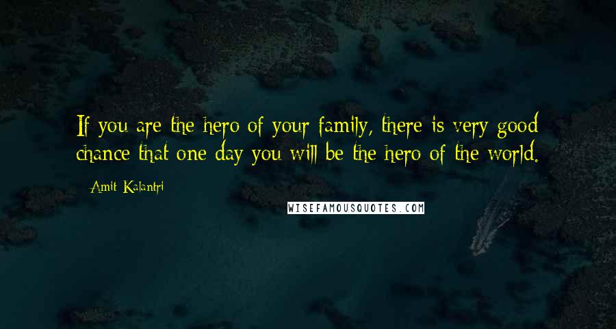 Amit Kalantri Quotes: If you are the hero of your family, there is very good chance that one day you will be the hero of the world.