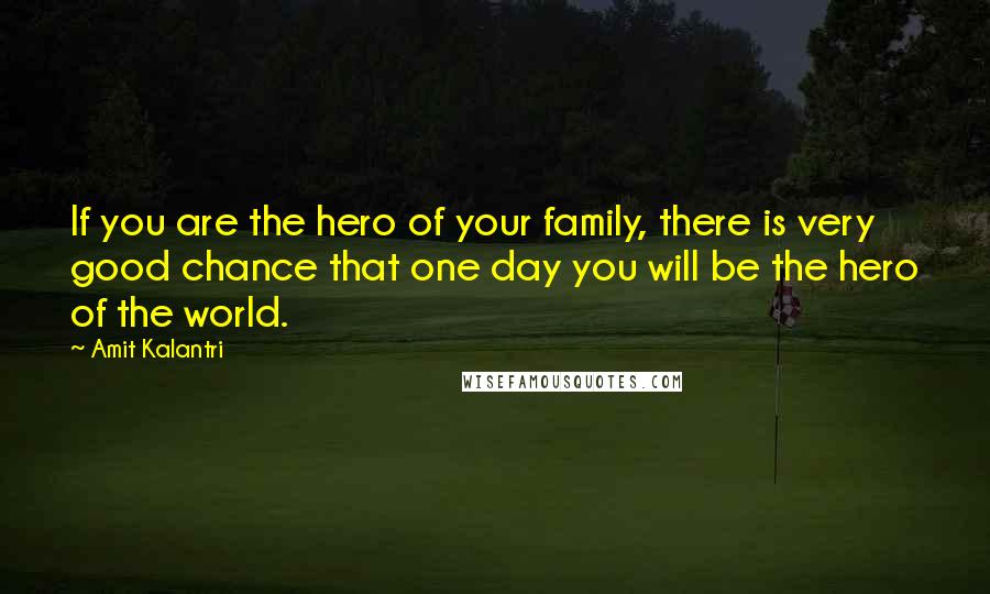 Amit Kalantri Quotes: If you are the hero of your family, there is very good chance that one day you will be the hero of the world.