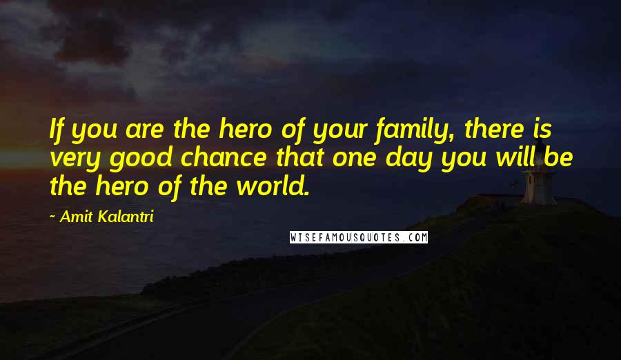 Amit Kalantri Quotes: If you are the hero of your family, there is very good chance that one day you will be the hero of the world.
