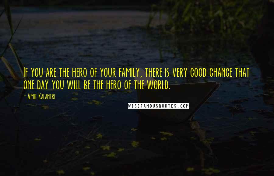 Amit Kalantri Quotes: If you are the hero of your family, there is very good chance that one day you will be the hero of the world.
