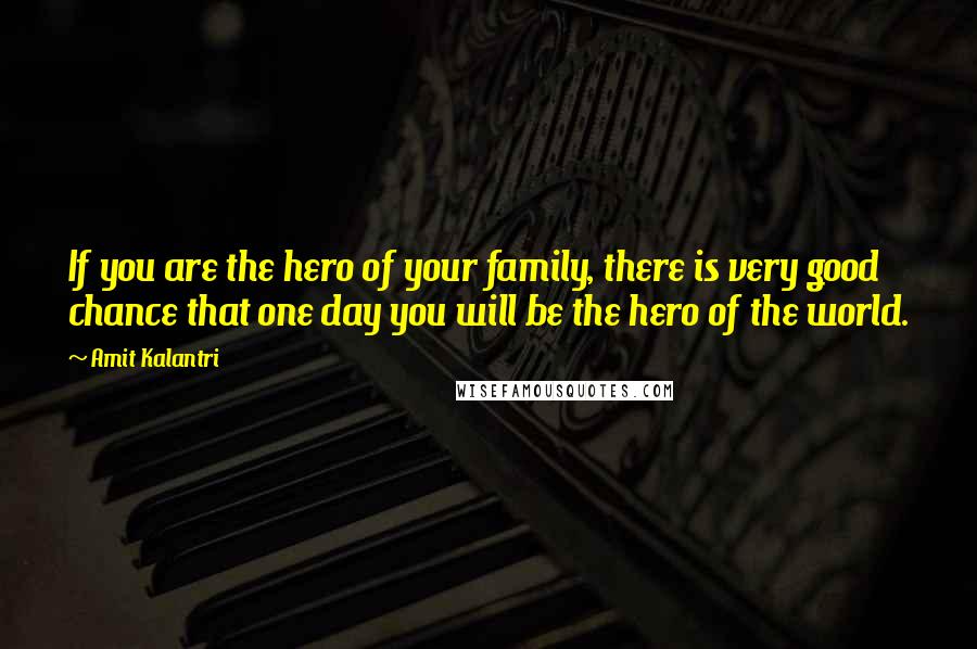 Amit Kalantri Quotes: If you are the hero of your family, there is very good chance that one day you will be the hero of the world.