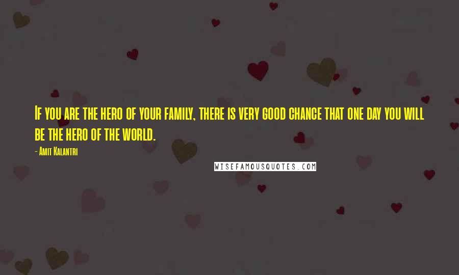 Amit Kalantri Quotes: If you are the hero of your family, there is very good chance that one day you will be the hero of the world.
