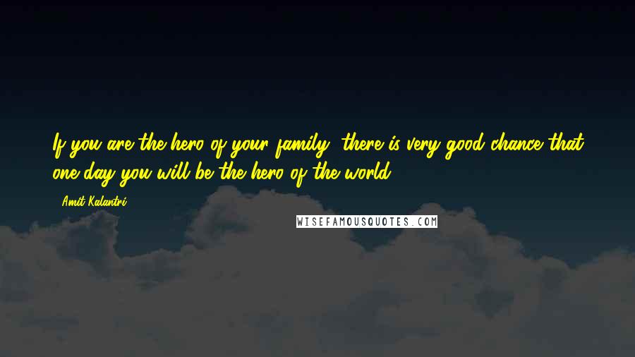 Amit Kalantri Quotes: If you are the hero of your family, there is very good chance that one day you will be the hero of the world.