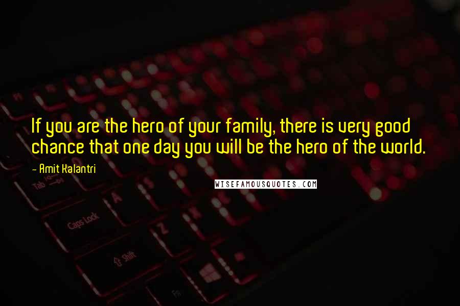 Amit Kalantri Quotes: If you are the hero of your family, there is very good chance that one day you will be the hero of the world.