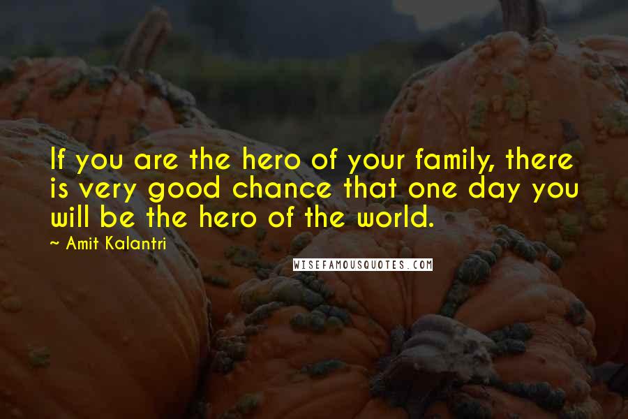 Amit Kalantri Quotes: If you are the hero of your family, there is very good chance that one day you will be the hero of the world.