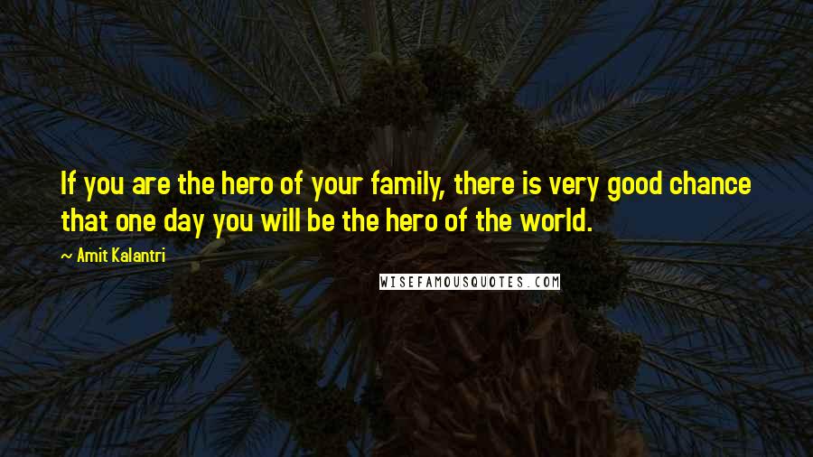 Amit Kalantri Quotes: If you are the hero of your family, there is very good chance that one day you will be the hero of the world.