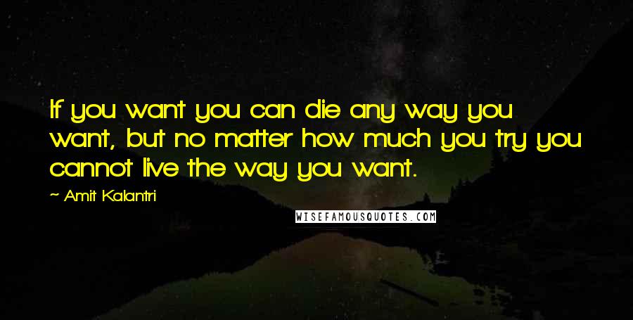 Amit Kalantri Quotes: If you want you can die any way you want, but no matter how much you try you cannot live the way you want.
