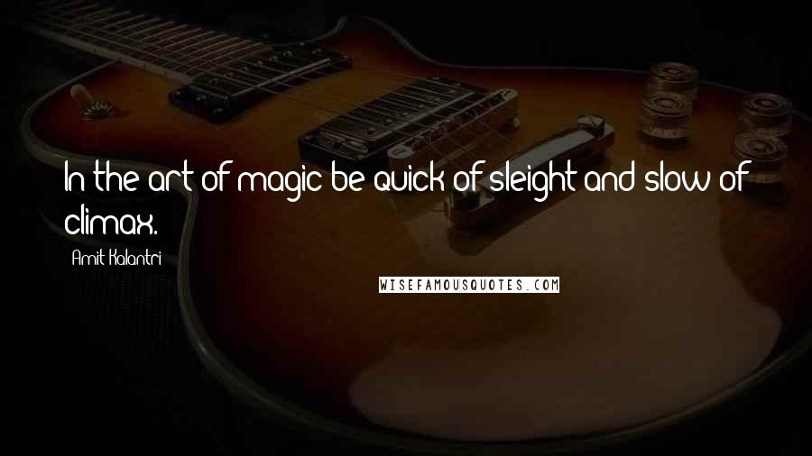 Amit Kalantri Quotes: In the art of magic be quick of sleight and slow of climax.