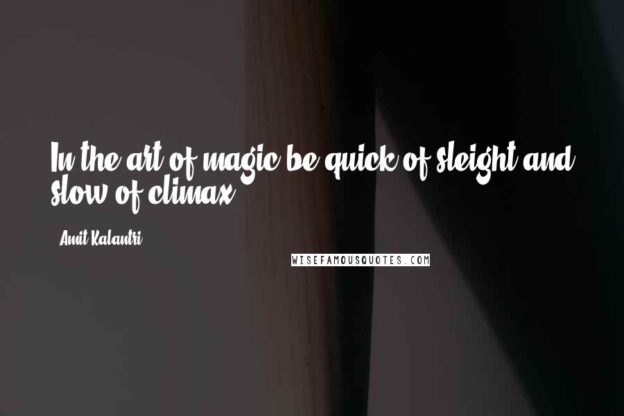 Amit Kalantri Quotes: In the art of magic be quick of sleight and slow of climax.