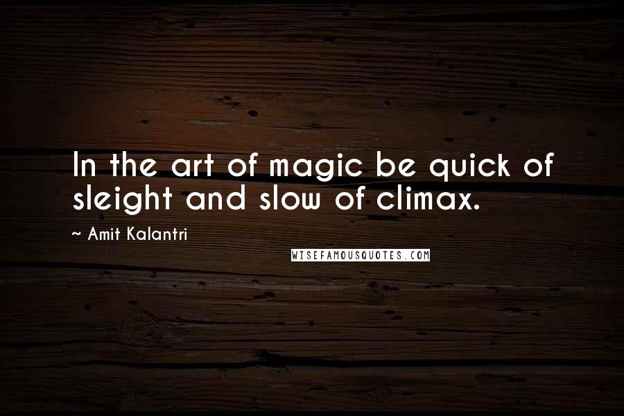 Amit Kalantri Quotes: In the art of magic be quick of sleight and slow of climax.