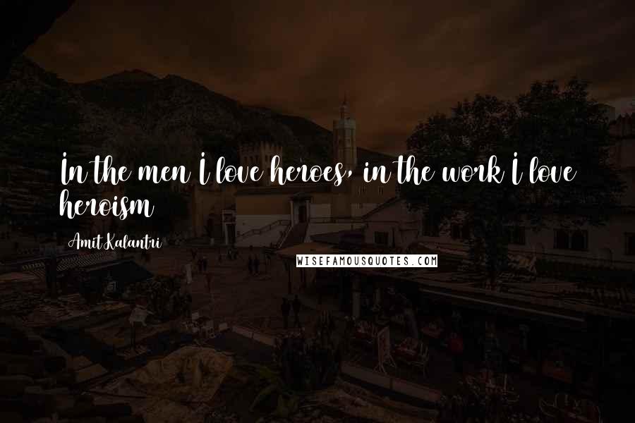 Amit Kalantri Quotes: In the men I love heroes, in the work I love heroism