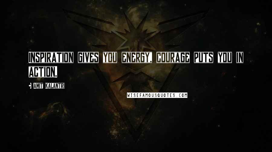 Amit Kalantri Quotes: Inspiration gives you energy, courage puts you in action.