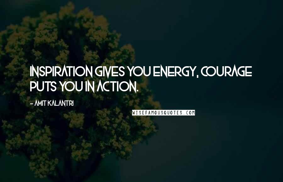 Amit Kalantri Quotes: Inspiration gives you energy, courage puts you in action.