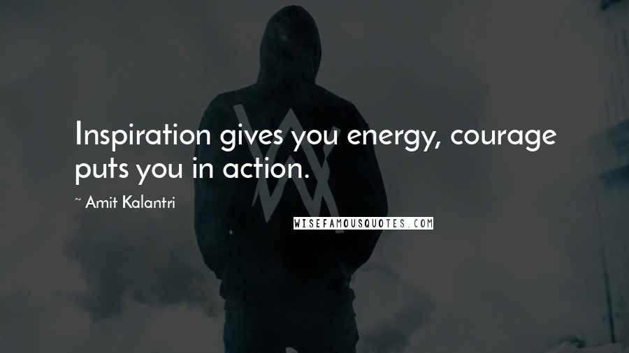 Amit Kalantri Quotes: Inspiration gives you energy, courage puts you in action.