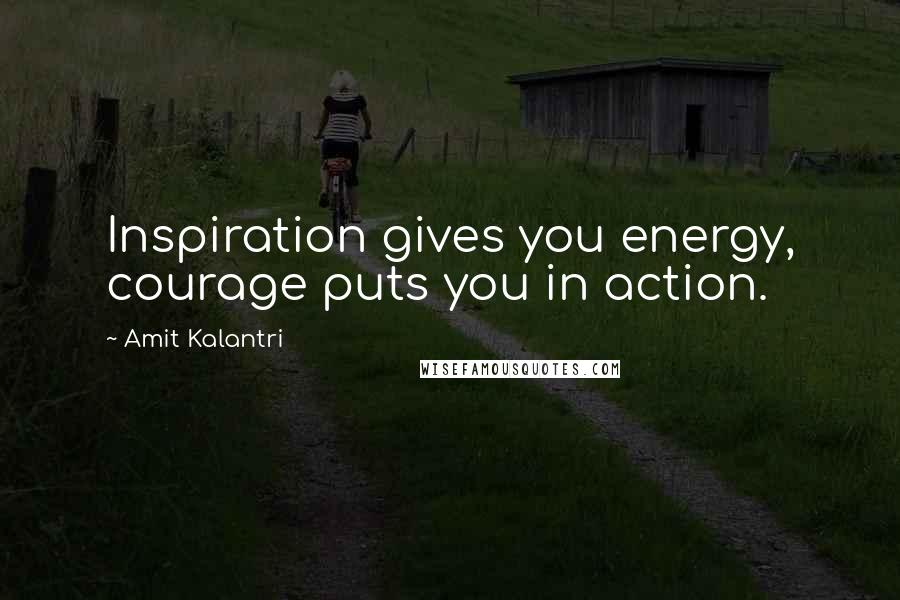 Amit Kalantri Quotes: Inspiration gives you energy, courage puts you in action.