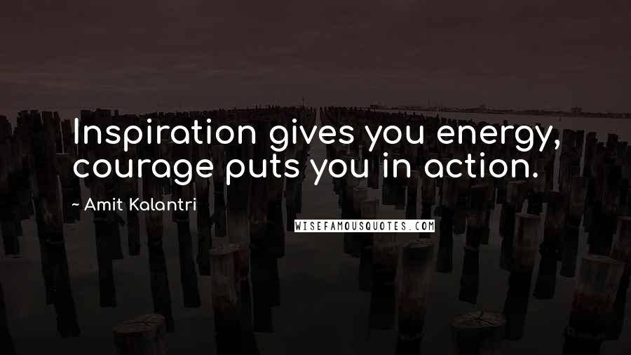 Amit Kalantri Quotes: Inspiration gives you energy, courage puts you in action.