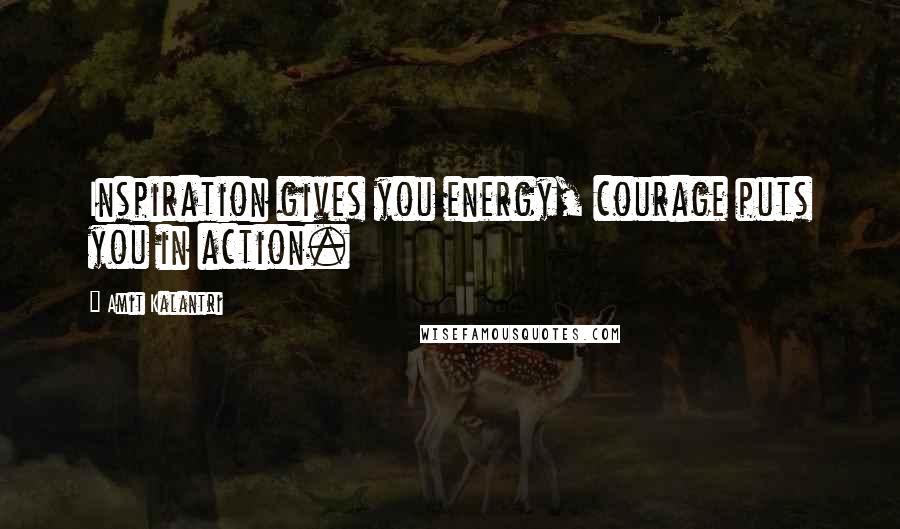 Amit Kalantri Quotes: Inspiration gives you energy, courage puts you in action.