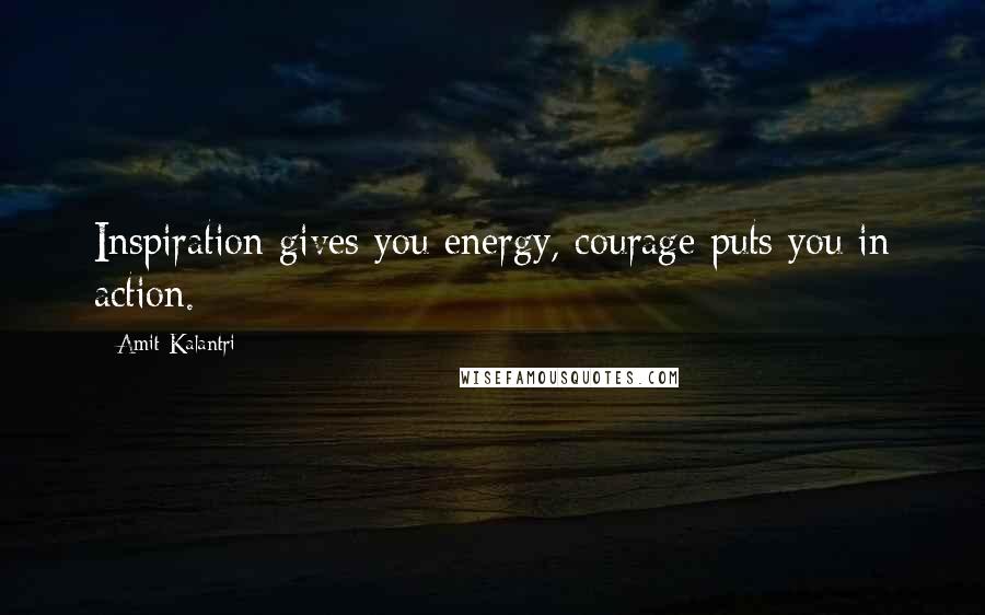 Amit Kalantri Quotes: Inspiration gives you energy, courage puts you in action.