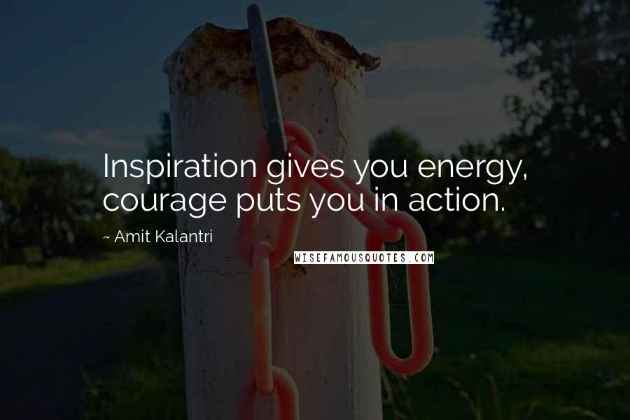 Amit Kalantri Quotes: Inspiration gives you energy, courage puts you in action.