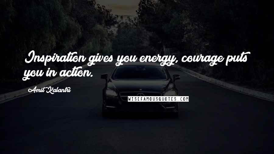 Amit Kalantri Quotes: Inspiration gives you energy, courage puts you in action.