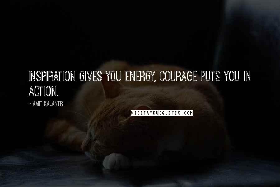 Amit Kalantri Quotes: Inspiration gives you energy, courage puts you in action.