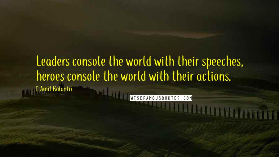 Amit Kalantri Quotes: Leaders console the world with their speeches, heroes console the world with their actions.