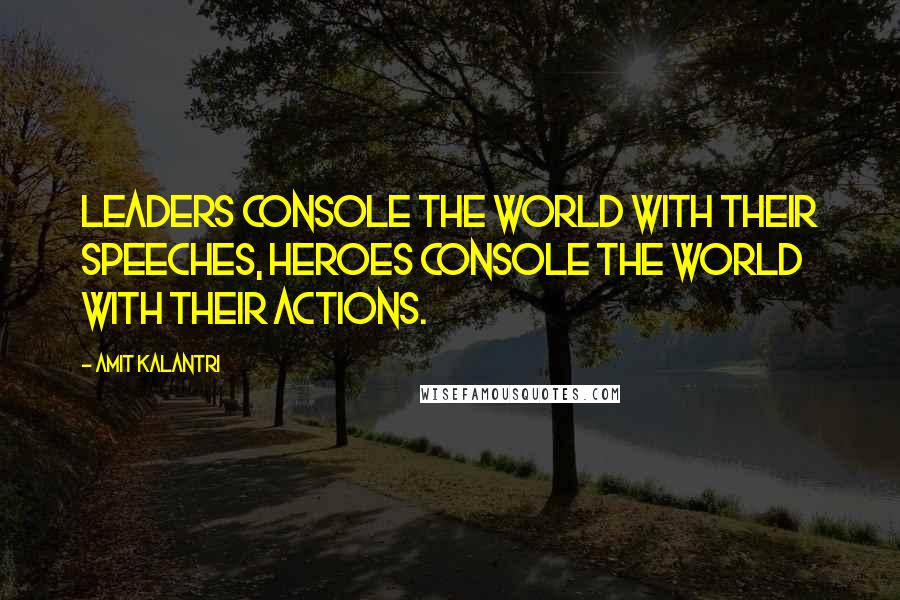 Amit Kalantri Quotes: Leaders console the world with their speeches, heroes console the world with their actions.