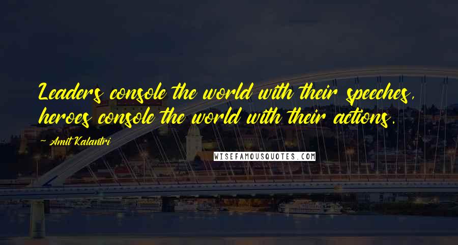 Amit Kalantri Quotes: Leaders console the world with their speeches, heroes console the world with their actions.