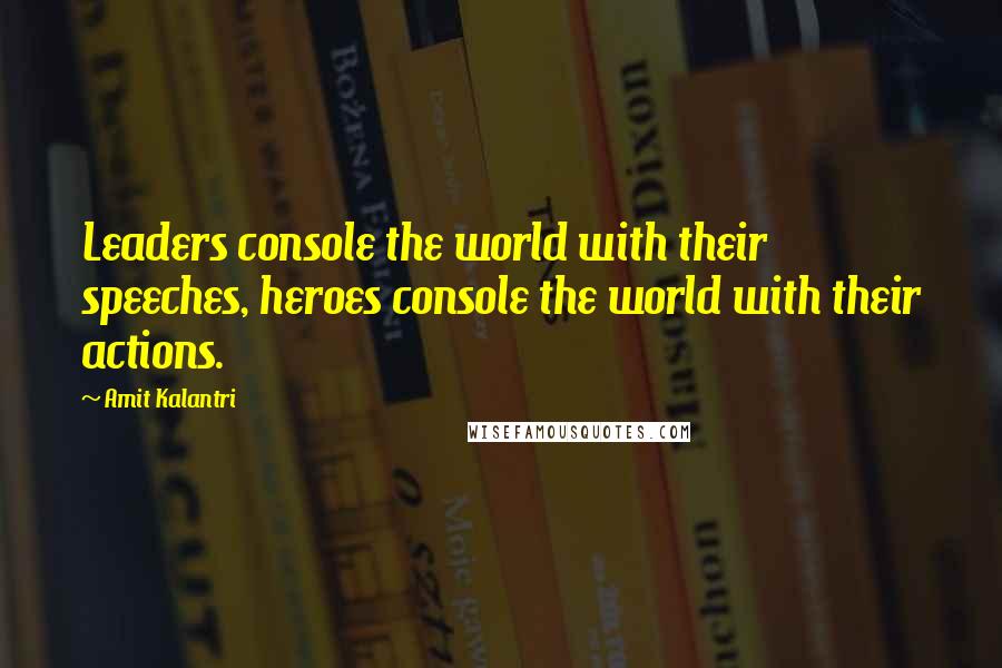 Amit Kalantri Quotes: Leaders console the world with their speeches, heroes console the world with their actions.