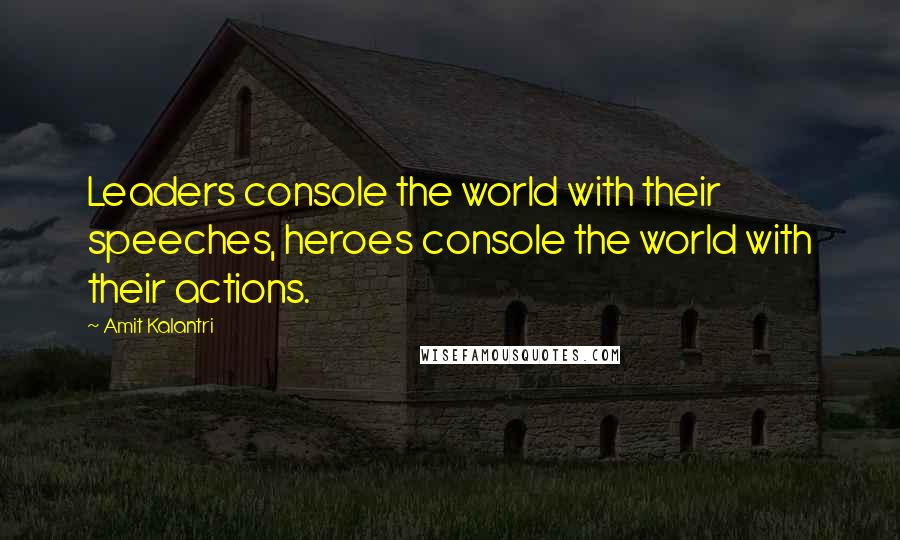 Amit Kalantri Quotes: Leaders console the world with their speeches, heroes console the world with their actions.