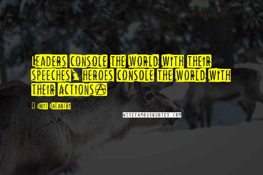 Amit Kalantri Quotes: Leaders console the world with their speeches, heroes console the world with their actions.