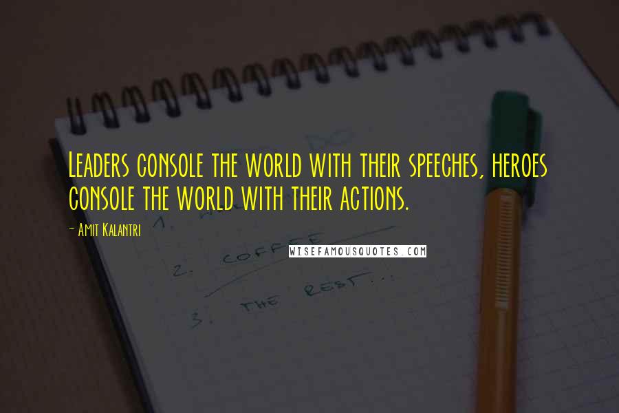 Amit Kalantri Quotes: Leaders console the world with their speeches, heroes console the world with their actions.