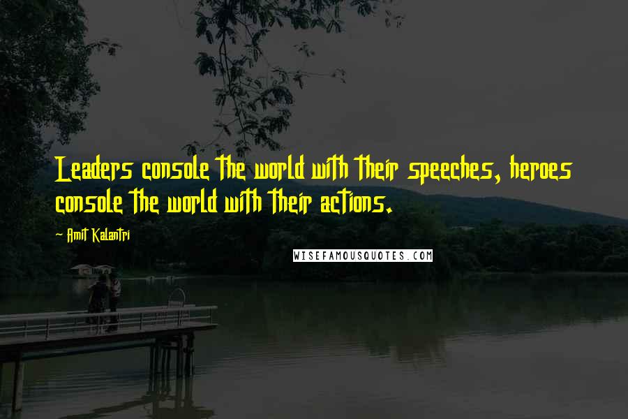 Amit Kalantri Quotes: Leaders console the world with their speeches, heroes console the world with their actions.