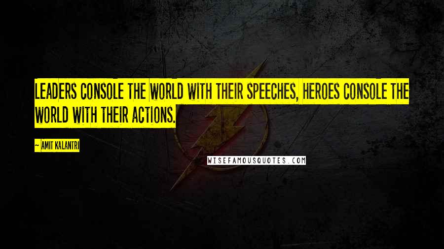 Amit Kalantri Quotes: Leaders console the world with their speeches, heroes console the world with their actions.