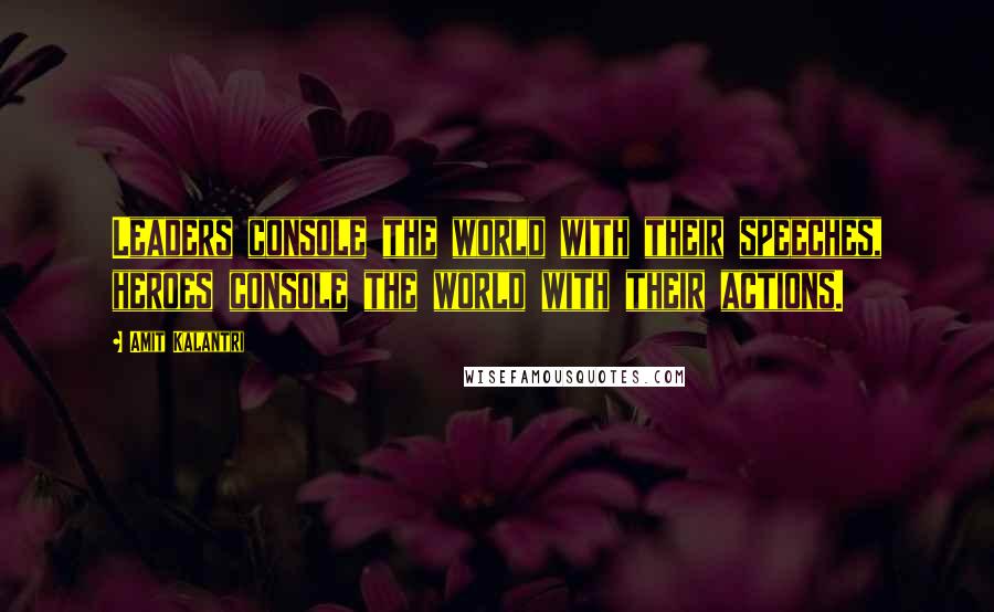 Amit Kalantri Quotes: Leaders console the world with their speeches, heroes console the world with their actions.