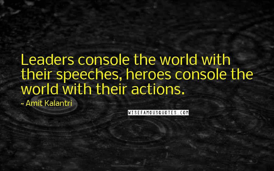 Amit Kalantri Quotes: Leaders console the world with their speeches, heroes console the world with their actions.