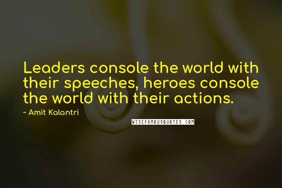 Amit Kalantri Quotes: Leaders console the world with their speeches, heroes console the world with their actions.