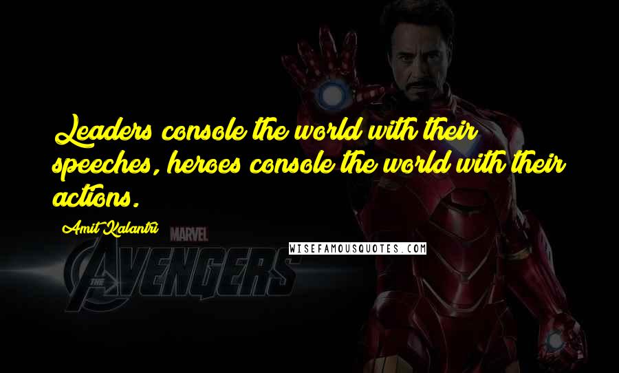 Amit Kalantri Quotes: Leaders console the world with their speeches, heroes console the world with their actions.