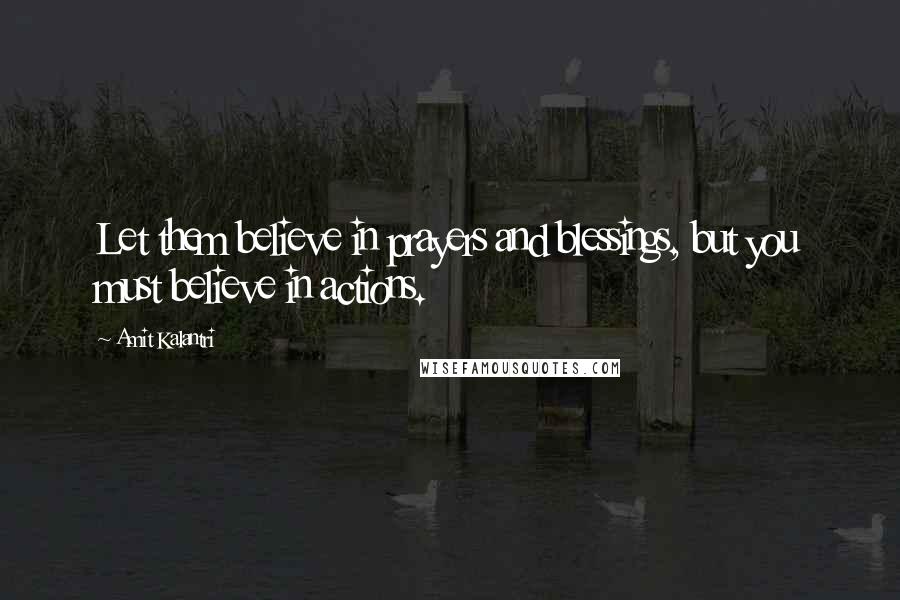 Amit Kalantri Quotes: Let them believe in prayers and blessings, but you must believe in actions.